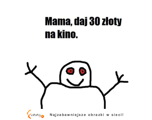 Mamo, daj 30 złoty na kino :)