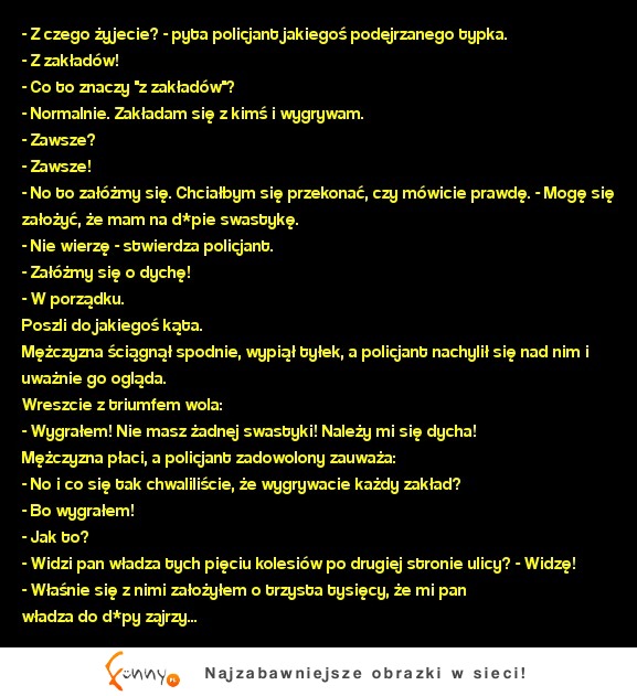 Kawał:  Z czego żyjecie? - pyta policjant jakiegoś podejrzanego typka.