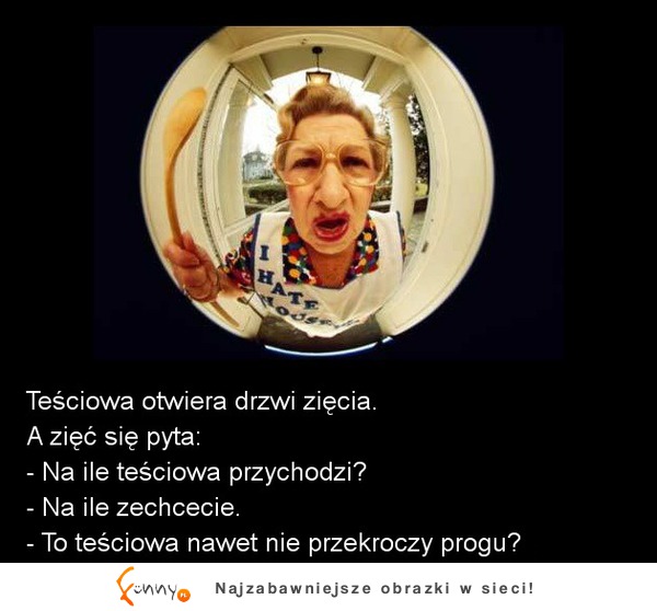 Teściowa otwiera drzwi zięcia. A zięć się pyta: Na ile teściowa przychodzi? :)