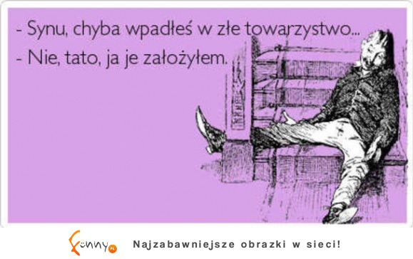 Synu, chyba wpadłeś w złe towarzystwo