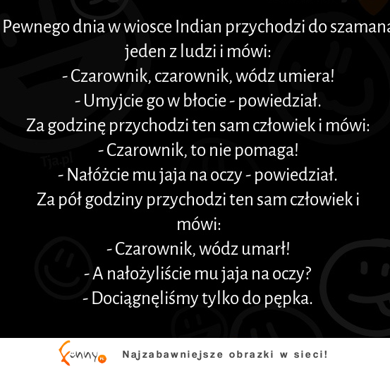 Pewnego dnia w wiosce Indian przychodzi szaman jeden z ludzi i mówi :D