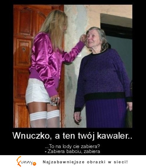 Wnusiu, a ten twój kawaler to cię zabiera na... ;D