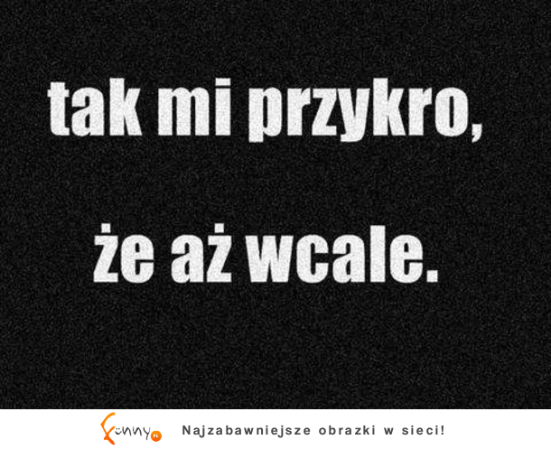 Tak mi przykro, że aż wcale