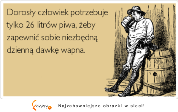 Dorosły człowiek potrzebuje tylko 26 litrów piwa, żeby zapewnić sobie niezbędną dzienną dawkę wapna :D