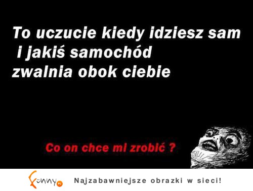 TO uczucie kiedy idziesz sam i jakiś samochód zwalnia