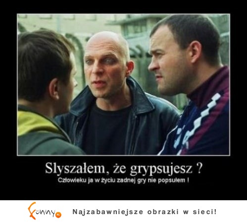 Słyszałem, że grypsujesz?