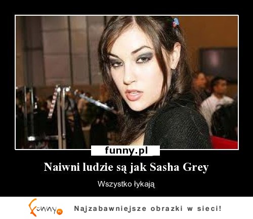 Naiwni ludzie są jak SASHA GREY