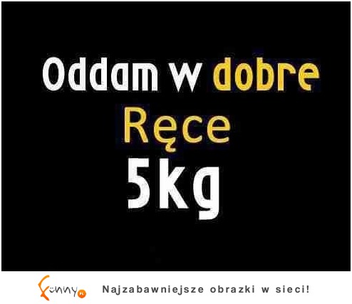 Oddam w dobre ręce 5 KG :)