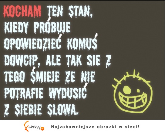 Kocham ten stan, kiedy śmieję się tak bardzo że...