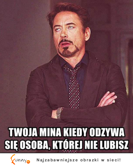 Twoja mina kiedy odzywa się osoba, której nie lubisz