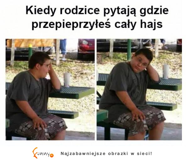 Kiedy rodzice pytaja gdzie przepieprzyłeś cały hajs