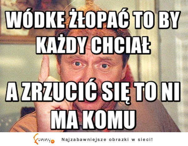 Wódkę żłopać to by każdy chciał :>