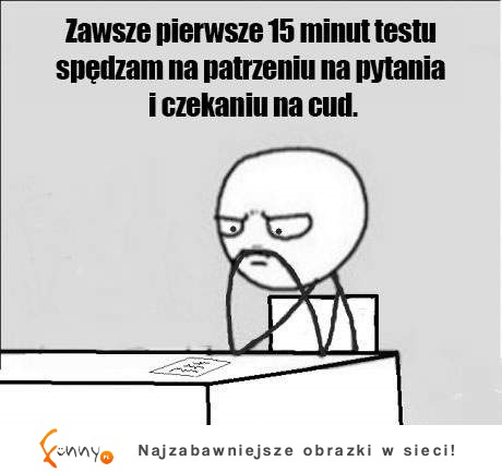 Zawsze pierwsze 15minut testu spędzam na parzeniu na pytania i czekaniu na cud! :D