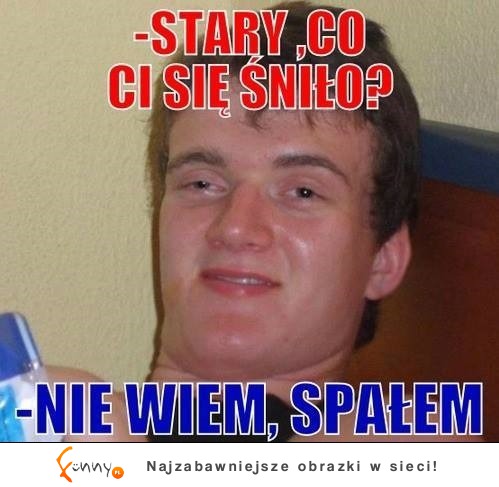 -Stary, co ci się sniło? :)