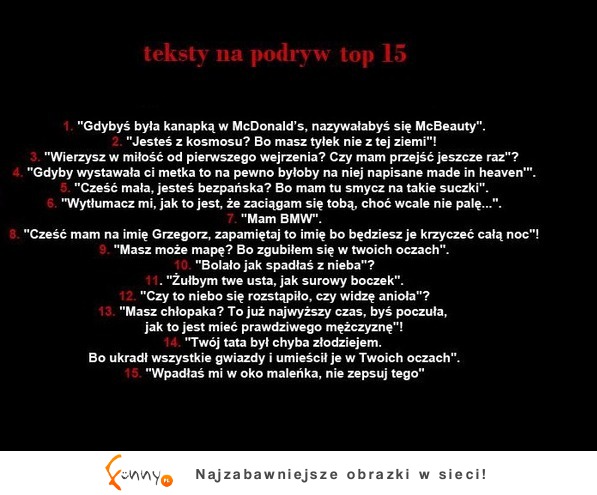 Zobacz koniecznie TOP 15 tekstów na podryw- któryś może Ci pomoże haha :D