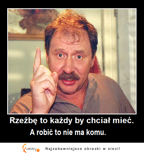 A robić to nie ma komu :D