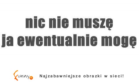 nic nie muszę ;)