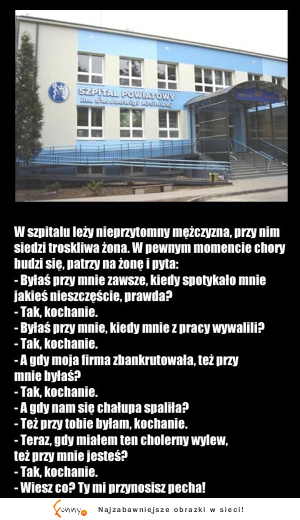 W szpitalu leży nieprzytomny mężczyzna, przy nim siedzi troskliwa żona. W pewnym momencie chory budzi sie, parzy na żonę i pyta! :D