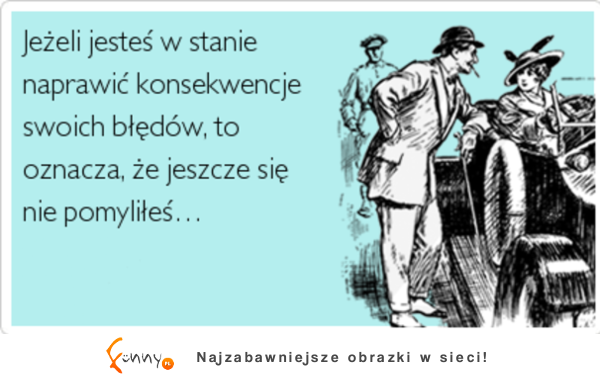 Jeżeli jesteś w stanie naprawić konsekwencje swoich blędówm to oznacza, że jescze się nie pomyliłeś...