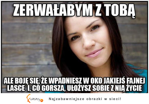 Zerwałabym z tobą :)