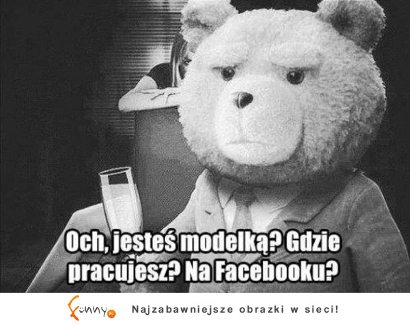 Och, jesteś modelką? Gdzie pracujesz? Na Facebooku? :D