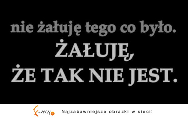 Nie żałuję tego co było...