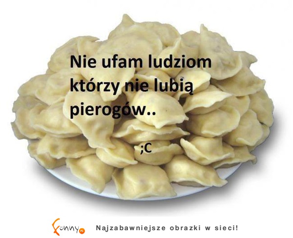 Nie ufam ludziom którzy nie lubia pierogów...