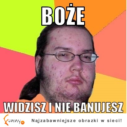 Boże widzisz i nie banujesz :D