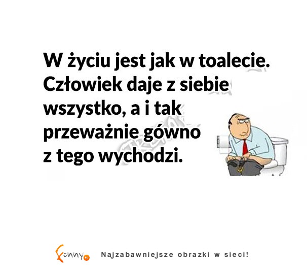 W życiu jest jak w toalecie! HAHA DOBRE!