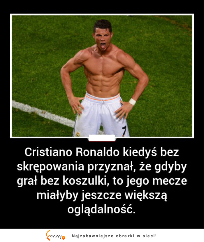 Większość kobiet się zgodzi z wyznaniem Cristiano :D