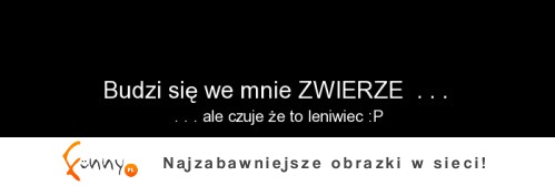 Budzi się we mnie ZWIERZE :)