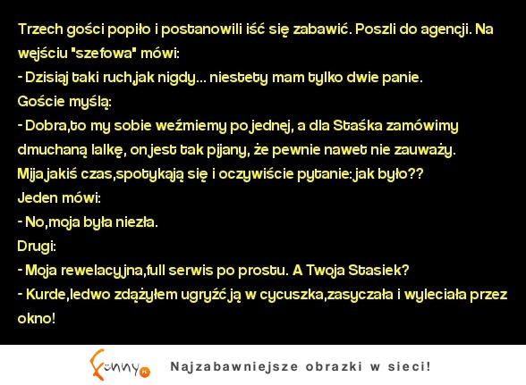 Kawał dnia Trzech gości popiło i postanowili iść się zabawić. Poszli do agencji... ;)