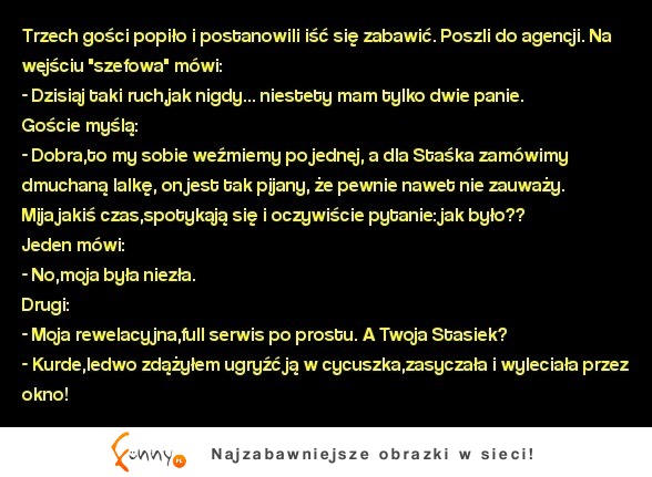 Kawał dnia Trzech gości popiło i postanowili iść się zabawić. Poszli do agencji... ;)