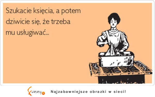 Szukacie księcia, a potem dziwicie się, że trzeba mu usługiwać...