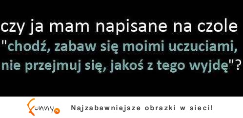 Czy ja mam napisane na czole "pobaw się moimi uczuciami..."