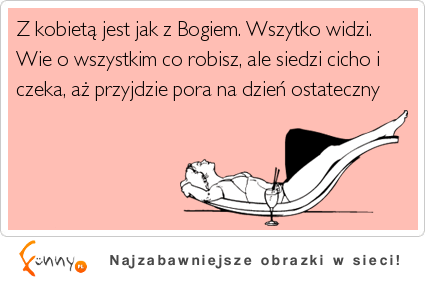 Z kobietą jest jak z Bogiem... ;)