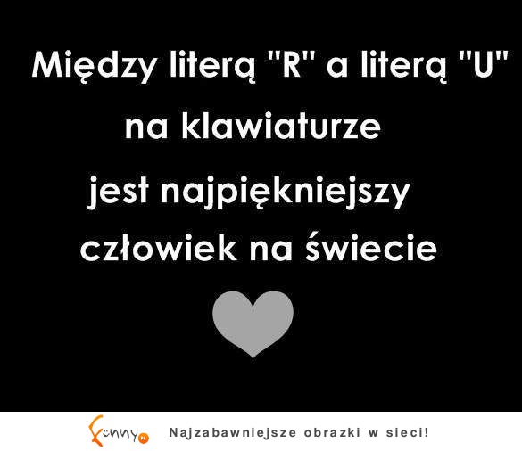 Między literą R i U na klawiaturze, jest najpiękniejsza... ;)