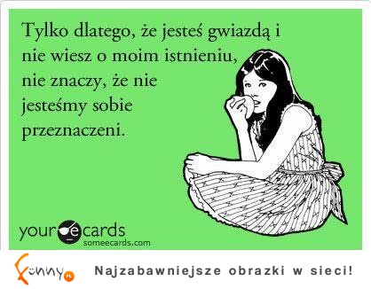 Tylko dlatego, że jesteś gwiazdą i nie wiesz... :)