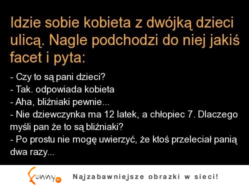 Kawał idzie sobie kobieta z dwójką dzieci ulicą. nagle podchodzi do niej jakiś facet i pyta.. :>