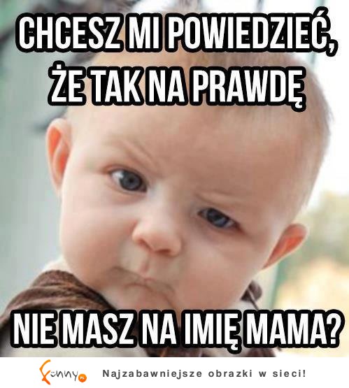 Chcesz mi powiedzieć że tak na prawdę :D