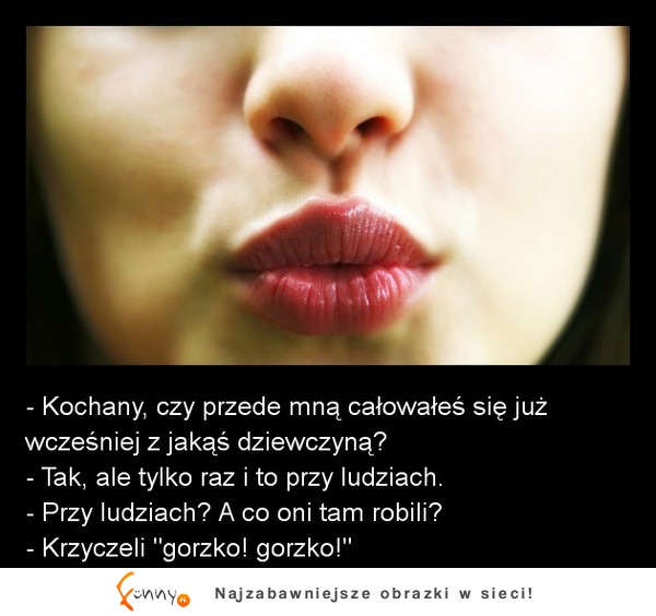 - Kochany, czy przede mną całowałeś się już wcześniej z jakąś dziewczyną? Czasami lepiej nie pytać...!!! :D