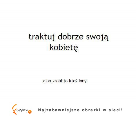 traktuj dobrze swoją kobietę :)