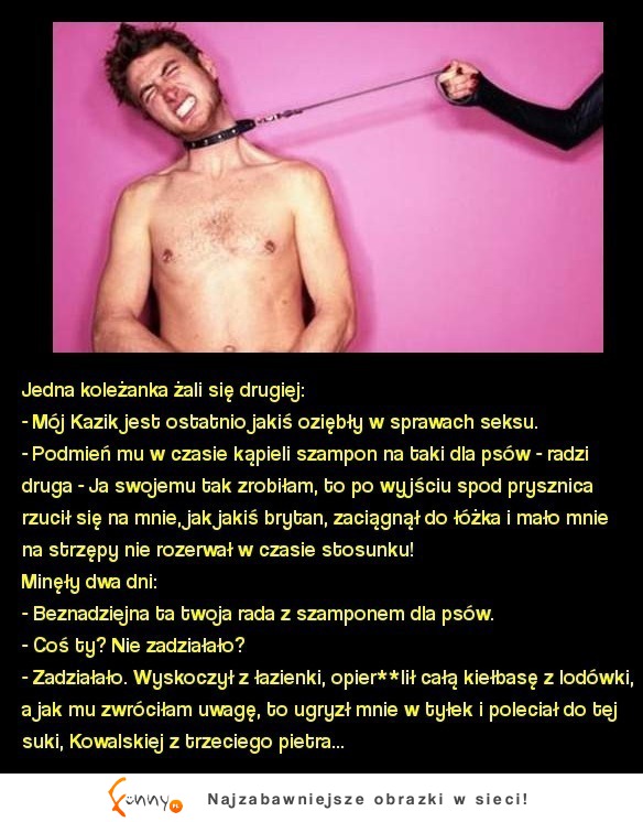 Jedna koleżanka żali się drugiej Mój Kazik jest ostatnio jakiś oziębły w sprawach seksu...Sprawdź co jej doradziła! :D Jedna koleżanka żali się drugiej Mój Kazik jest ostatnio jakiś oziębły w sprawach seksu...Sprawdź co jej doradziła! :D