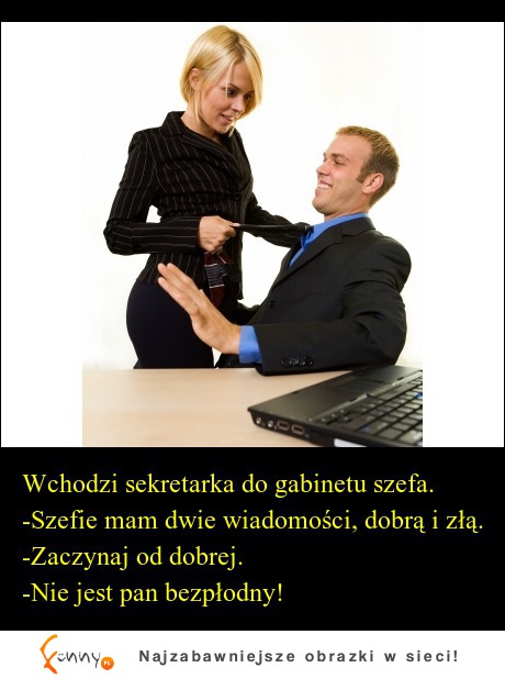 Wchodzi sekretarka do gabinetu szefa. -Szefie mam dwie wiadomości, dobrą i złą. ALE GO ZAŁATWIŁA :P