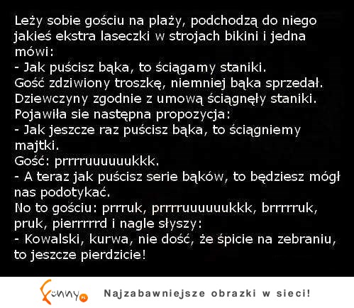 Leży sobie gościu na plaży, podchodzą do niego jakieś extra laseczki w strojach bikini i jedna mówi :D Leży sobie gościu na plaży, podchodzą do niego jakieś extra laseczki w strojach bikini i jedna mówi :D