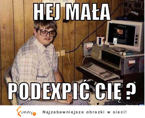 Podexpic cię? :)