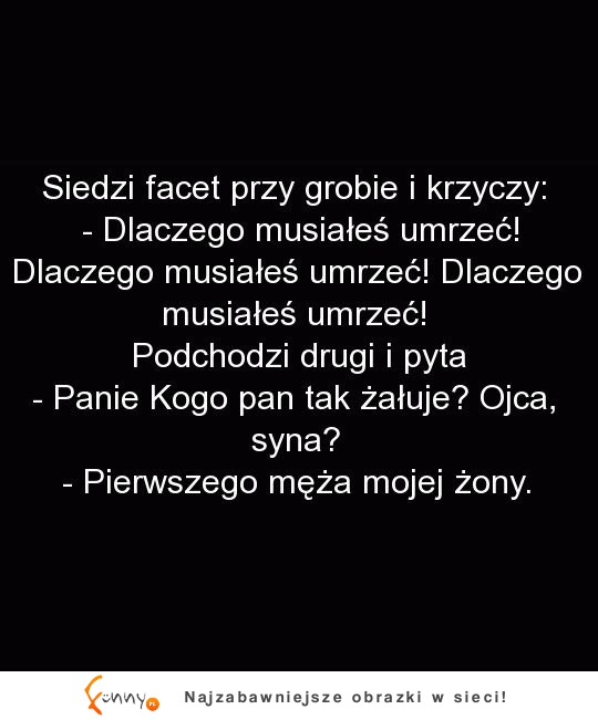 Facet strasznie rozpaczał na grobem, przypadkowy przechodzień pyta go kto umarł, a ten...