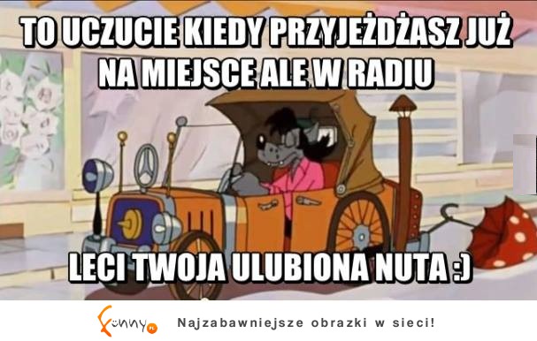 To uczucie kiedy przyjeżdżasz już na miejsce ale w radiu