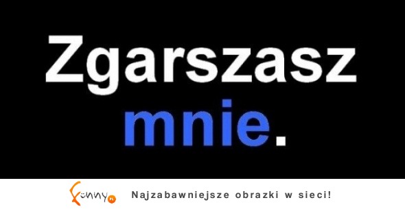 Zgarszasz mnie :D