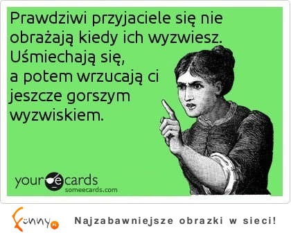 Prawdziwi przyjaciele się nie obrażają kiedy...